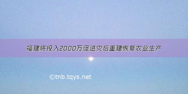 福建将投入2000万促进灾后重建恢复农业生产