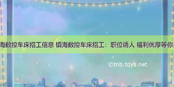 镇海数控车床招工信息 镇海数控车床招工：职位诱人 福利优厚等你来！