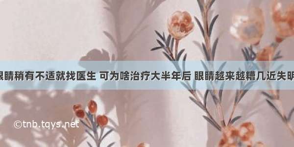 眼睛稍有不适就找医生 可为啥治疗大半年后 眼睛越来越糟几近失明？