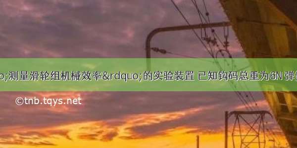 如图所示为“测量滑轮组机械效率”的实验装置 已知钩码总重为6N 弹簧测力计竖直向上