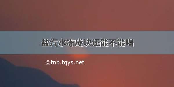 盐汽水冻成块还能不能喝