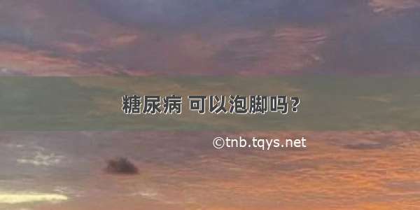 糖尿病 可以泡脚吗？