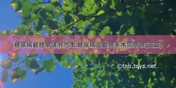 糖尿病截肢申请书范本 糖尿病足截肢手术同意书(三篇)