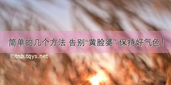 简单的几个方法 告别“黄脸婆” 保持好气色！