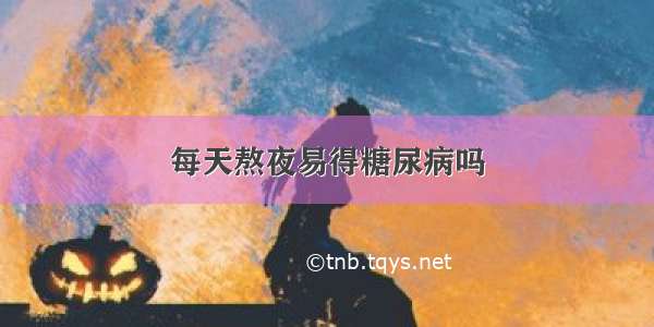 每天熬夜易得糖尿病吗