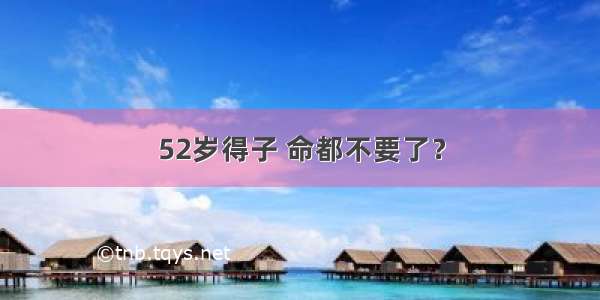 52岁得子 命都不要了？