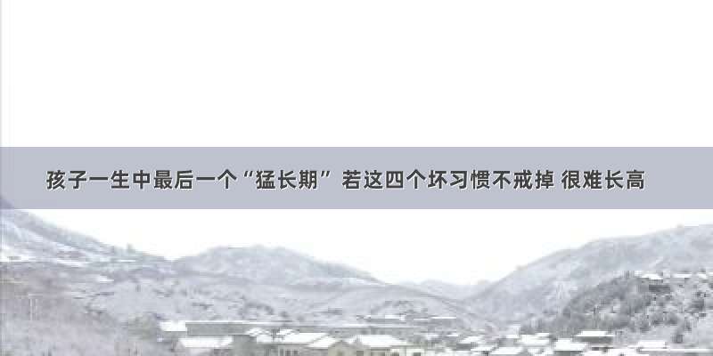 孩子一生中最后一个“猛长期” 若这四个坏习惯不戒掉 很难长高