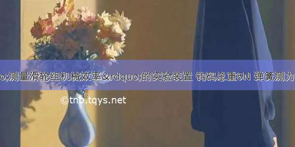 如图所示为“测量滑轮组机械效率”的实验装置 钩码总重6N 弹簧测力计竖直向上匀速拉