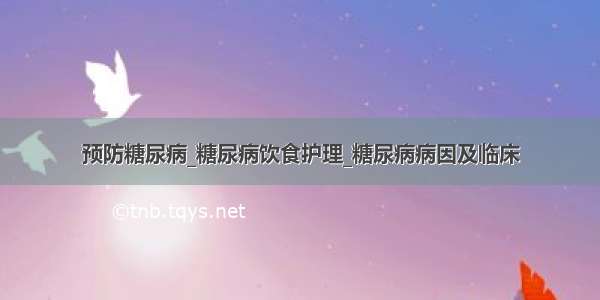 预防糖尿病_糖尿病饮食护理_糖尿病病因及临床