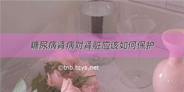 糖尿病肾病对肾脏应该如何保护