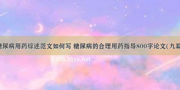 糖尿病用药综述范文如何写 糖尿病的合理用药指导800字论文(九篇)