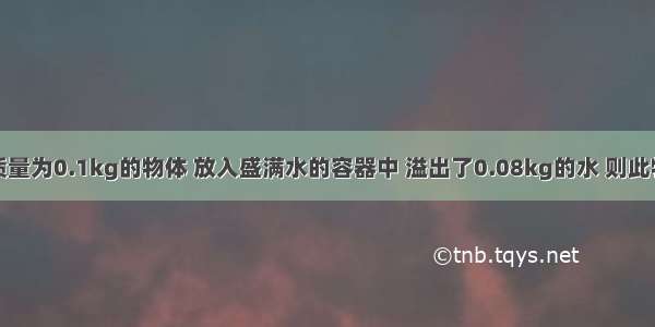 单选题质量为0.1kg的物体 放入盛满水的容器中 溢出了0.08kg的水 则此物体在水