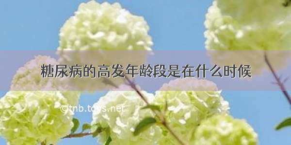 糖尿病的高发年龄段是在什么时候