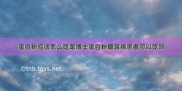 蛋白粉应该怎么吃龙博士蛋白粉糖尿病患者可以吃吗