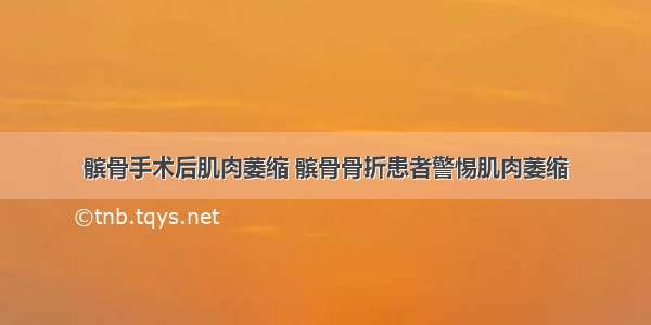 髌骨手术后肌肉萎缩 髌骨骨折患者警惕肌肉萎缩