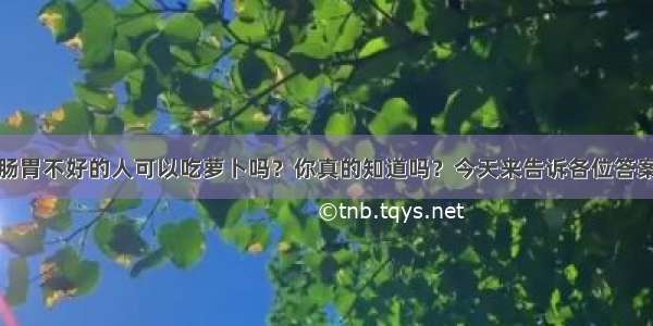 肠胃不好的人可以吃萝卜吗？你真的知道吗？今天来告诉各位答案