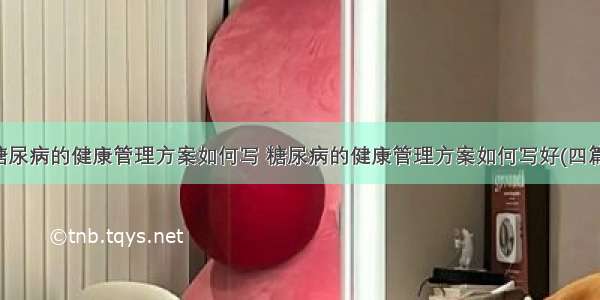 糖尿病的健康管理方案如何写 糖尿病的健康管理方案如何写好(四篇)