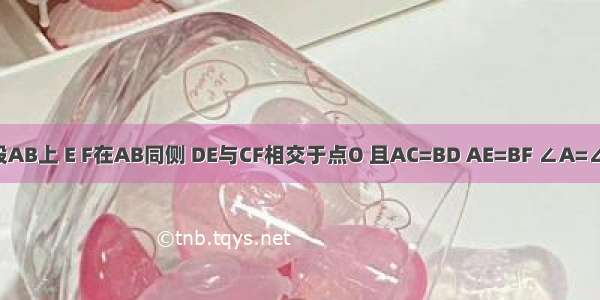 已知：如图 点C D段AB上 E F在AB同侧 DE与CF相交于点O 且AC=BD AE=BF ∠A=∠B．求证：DE=CF．