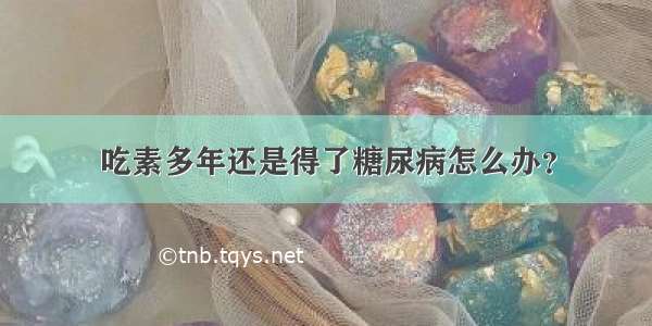 吃素多年还是得了糖尿病怎么办？