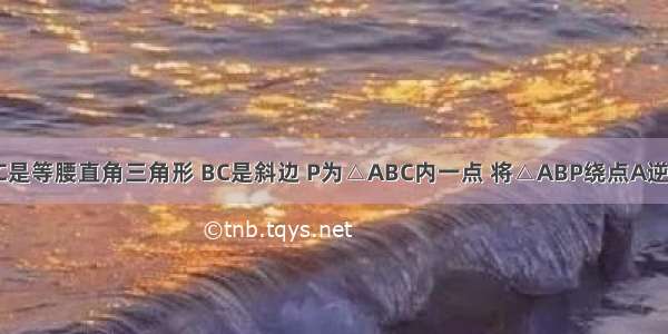 如图 △ABC是等腰直角三角形 BC是斜边 P为△ABC内一点 将△ABP绕点A逆时针旋转后