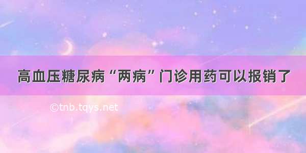 高血压糖尿病“两病”门诊用药可以报销了