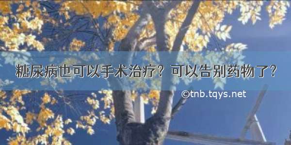 糖尿病也可以手术治疗？可以告别药物了？