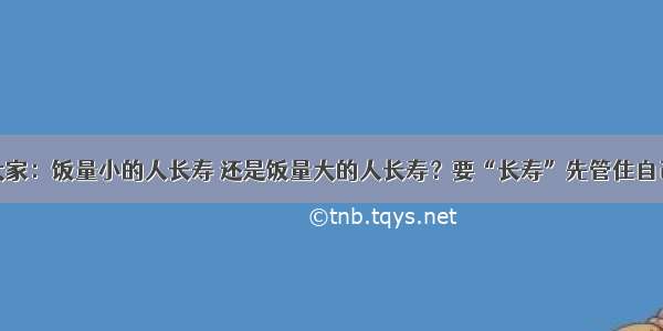 劝告大家：饭量小的人长寿 还是饭量大的人长寿？要“长寿”先管住自己的嘴