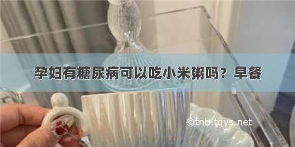 孕妇有糖尿病可以吃小米粥吗？早餐