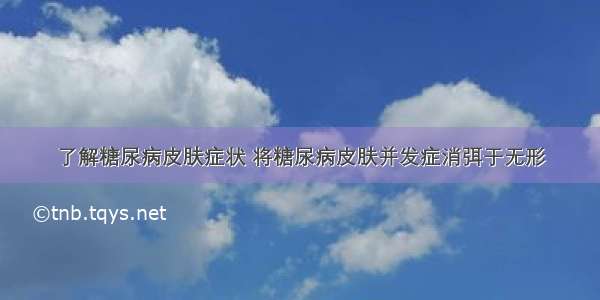 了解糖尿病皮肤症状 将糖尿病皮肤并发症消弭于无形