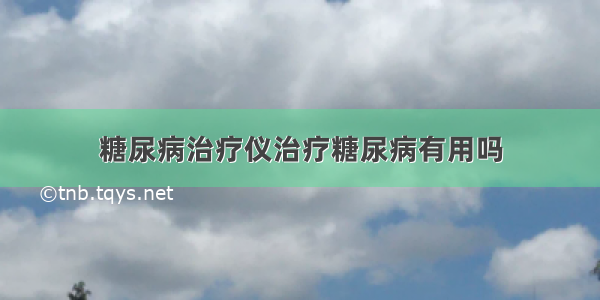 糖尿病治疗仪治疗糖尿病有用吗