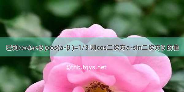 已知cos(a+β )cos(a-β )=1/3 则cos二次方a-sin二次方β 的值