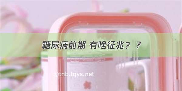 糖尿病前期 有啥征兆？ ?