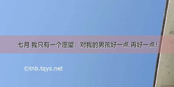 七月 我只有一个愿望：对我的男孩好一点 再好一点！