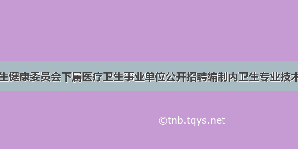 灌南县卫生健康委员会下属医疗卫生事业单位公开招聘编制内卫生专业技术人员拟聘