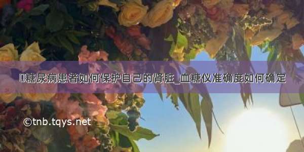 ​糖尿病患者如何保护自己的肾脏_血糖仪准确度如何确定