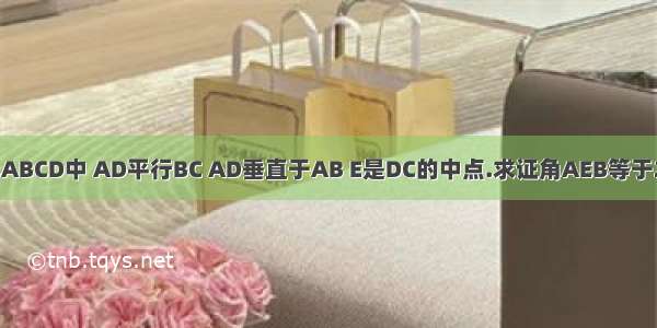 已知 在梯形ABCD中 AD平行BC AD垂直于AB E是DC的中点.求证角AEB等于2倍的角CBE