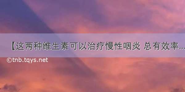 【这两种维生素可以治疗慢性咽炎 总有效率...