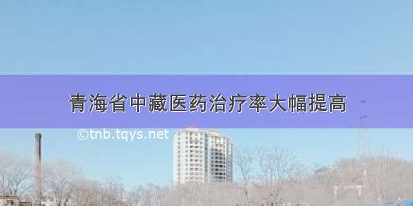 青海省中藏医药治疗率大幅提高