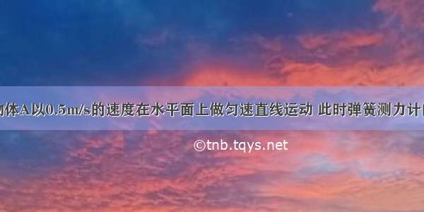 如图所示 物体A以0.5m/s的速度在水平面上做匀速直线运动 此时弹簧测力计的读数为2N