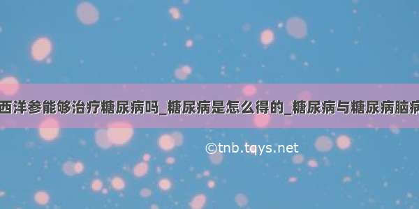 西洋参能够治疗糖尿病吗_糖尿病是怎么得的_糖尿病与糖尿病脑病