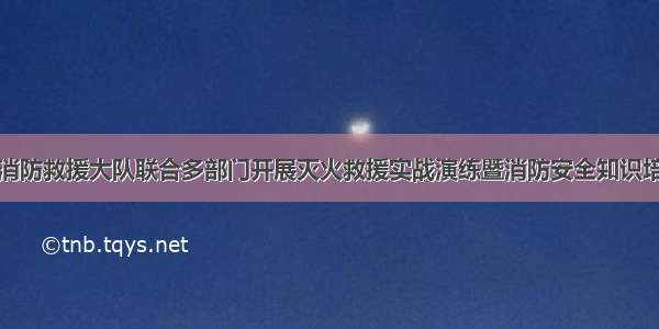 石屏县消防救援大队联合多部门开展灭火救援实战演练暨消防安全知识培训活动