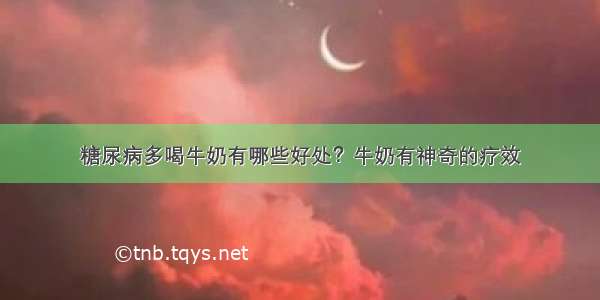 糖尿病多喝牛奶有哪些好处？牛奶有神奇的疗效