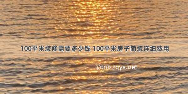 100平米装修需要多少钱 100平米房子简装详细费用