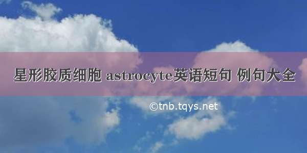 星形胶质细胞 astrocyte英语短句 例句大全