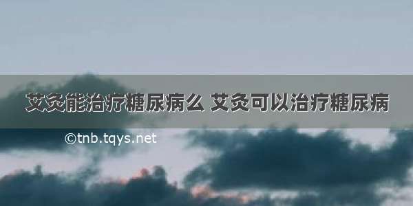 艾灸能治疗糖尿病么 艾灸可以治疗糖尿病