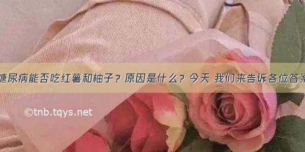 糖尿病能否吃红薯和柚子？原因是什么？今天 我们来告诉各位答案