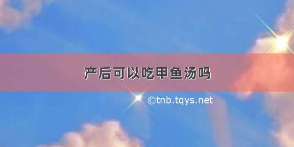 产后可以吃甲鱼汤吗