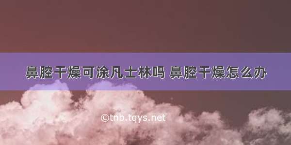 鼻腔干燥可涂凡士林吗 鼻腔干燥怎么办