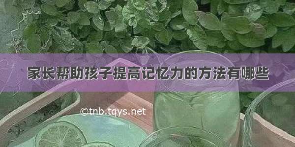 家长帮助孩子提高记忆力的方法有哪些