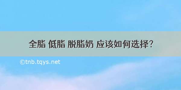 全脂 低脂 脱脂奶 应该如何选择？